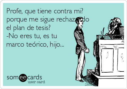 Profe, que tiene contra mi? 
porque me sigue rechazando
el plan de tesis?
-No eres tu, es tu   
marco teórico, hijo...