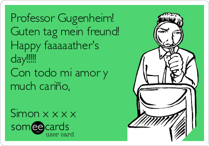 Professor Gugenheim!
Guten tag mein freund!
Happy faaaaather's
day!!!!! 
Con todo mi amor y
much cariño,

Simon x x x x