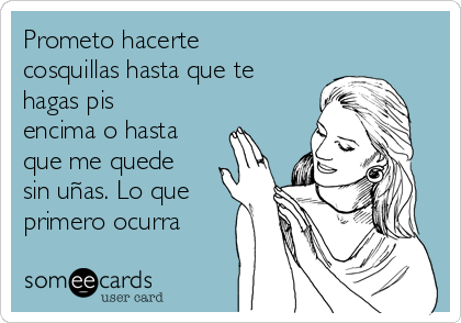 Prometo hacerte
cosquillas hasta que te
hagas pis
encima o hasta
que me quede
sin uñas. Lo que
primero ocurra