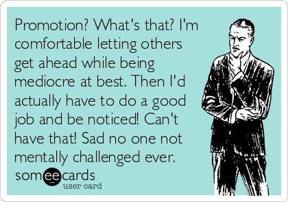 Promotion? What's that? I'm
comfortable letting others
get ahead while being
mediocre at best. Then I'd
actually have to do a good
job and be noticed! Can't
have that! Sad no one not
mentally challenged ever.