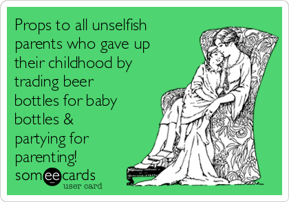 Props to all unselfish
parents who gave up
their childhood by
trading beer
bottles for baby
bottles &
partying for
parenting! 