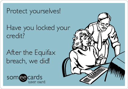 Protect yourselves!

Have you locked your
credit?

After the Equifax
breach, we did!