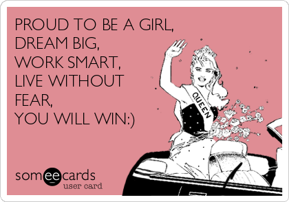 PROUD TO BE A GIRL,
DREAM BIG,
WORK SMART,
LIVE WITHOUT
FEAR, 
YOU WILL WIN:)