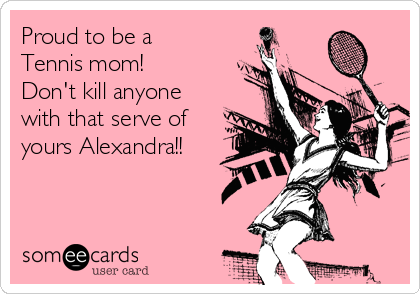 Proud to be a
Tennis mom! 
Don't kill anyone
with that serve of
yours Alexandra!!