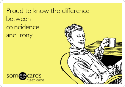 Proud to know the difference
between
coincidence
and irony.