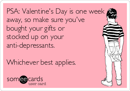 PSA: Valentine's Day is one week
away, so make sure you've
bought your gifts or
stocked up on your
anti-depressants.

Whichever best applies.