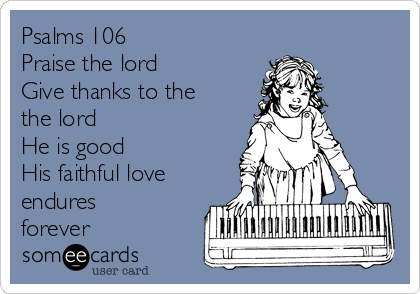 Psalms 106
Praise the lord
Give thanks to the
the lord
He is good 
His faithful love
endures
forever