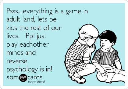 Psss....everything is a game in
adult land, lets be
kids the rest of our
lives.   Ppl just
play eachother
minds and
reverse
psychology is in!