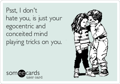 Psst, I don't
hate you, is just your
egocentric and
conceited mind
playing tricks on you.