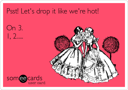 Psst! Let's drop it like we're hot!  

On 3.  
1, 2.....


