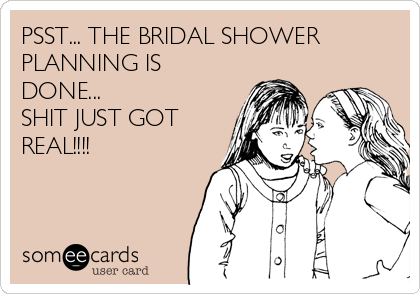 PSST... THE BRIDAL SHOWER
PLANNING IS
DONE...
SHIT JUST GOT
REAL!!!!