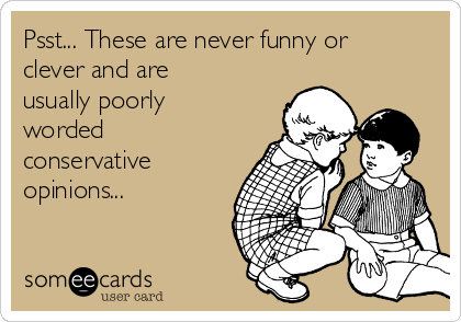 Psst... These are never funny or
clever and are
usually poorly
worded
conservative
opinions...