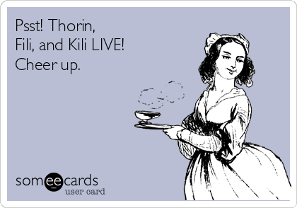 Psst! Thorin, 
Fili, and Kili LIVE!
Cheer up.