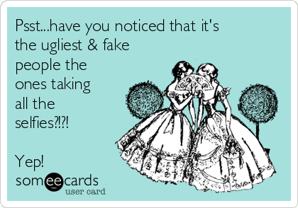 Psst...have you noticed that it's
the ugliest & fake
people the
ones taking
all the
selfies?!?!

Yep!