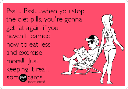 Psst.....Psst.....when you stop
the diet pills, you're gonna
get fat again if you
haven't learned
how to eat less
and exercise
more!!  Just
keeping it real..