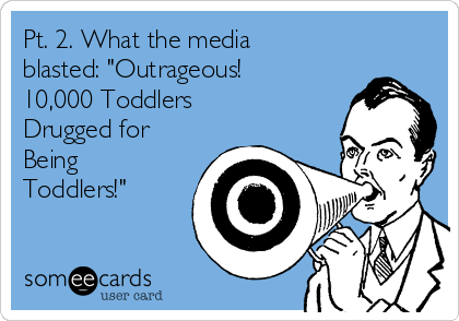 Pt. 2. What the media
blasted: "Outrageous!
10,000 Toddlers
Drugged for
Being
Toddlers!"