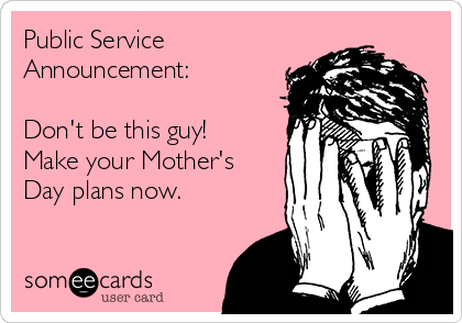 Public Service
Announcement:

Don't be this guy!
Make your Mother's
Day plans now.