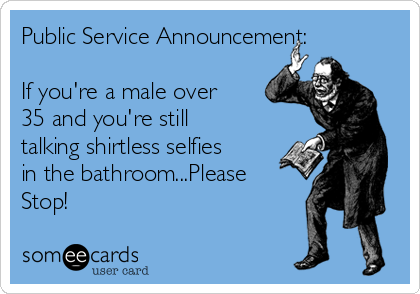 Public Service Announcement:

If you're a male over
35 and you're still
talking shirtless selfies
in the bathroom...Please
Stop!