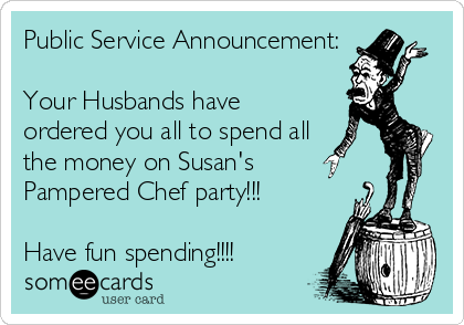 Public Service Announcement:

Your Husbands have
ordered you all to spend all
the money on Susan's 
Pampered Chef party!!!

Have fun spending!!!!