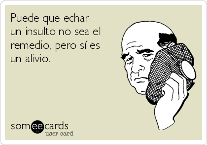 Puede que echar
un insulto no sea el
remedio, pero sí es
un alivio.