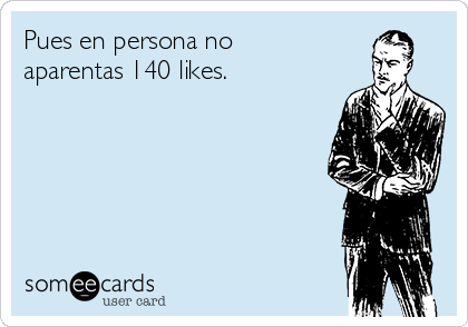 Pues en persona no
aparentas 140 likes.