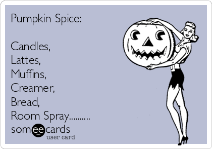 Pumpkin Spice:

Candles, 
Lattes,
Muffins, 
Creamer, 
Bread, 
Room Spray..........