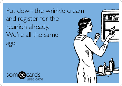 Put down the wrinkle cream
and register for the 
reunion already. 
We're all the same
age.