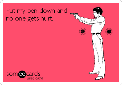 Put my pen down and
no one gets hurt. 