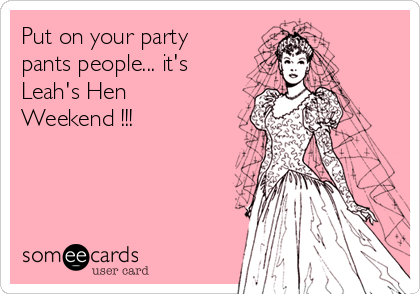 Put on your party
pants people... it's
Leah's Hen
Weekend !!!