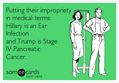 Putting their impropriety
in medical terms:
Hillary is an Ear
Infection 
and Trump is Stage
IV Pancreatic
Cancer.