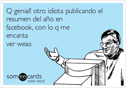 Q genial! otro idiota publicando el
resumen del año en
facebook, con lo q me
encanta
ver weas