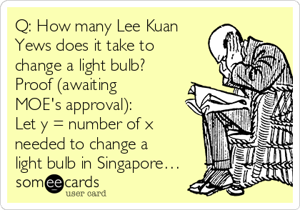 Q: How many Lee Kuan
Yews does it take to
change a light bulb?
Proof (awaiting
MOE's approval):
Let y = number of x
needed to change a
light bulb in Singapore…