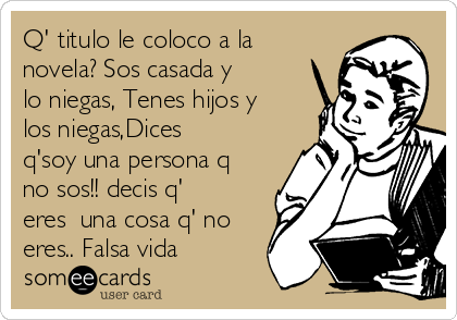 Q' titulo le coloco a la
novela? Sos casada y
lo niegas, Tenes hijos y
los niegas,Dices
q'soy una persona q
no sos!! decis q'
eres  una cosa q' no
eres.. Falsa vida