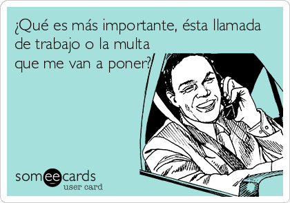 ¿Qué es más importante, ésta llamada
de trabajo o la multa
que me van a poner?