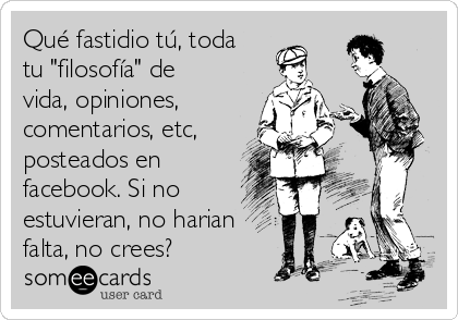 Qué fastidio tú, toda
tu "filosofía" de
vida, opiniones,
comentarios, etc,
posteados en
facebook. Si no
estuvieran, no harian
falta, no crees?