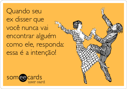 Quando seu
ex disser que
você nunca vai
encontrar alguém
como ele, responda:
essa é a intenção!