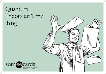 Quantum
Theory ain't my
thing!