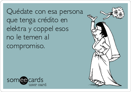 Quédate con esa persona
que tenga crédito en
elektra y coppel esos
no le temen al
compromiso. 
