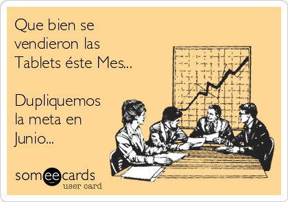 Que bien se
vendieron las
Tablets éste Mes...

Dupliquemos
la meta en
Junio...