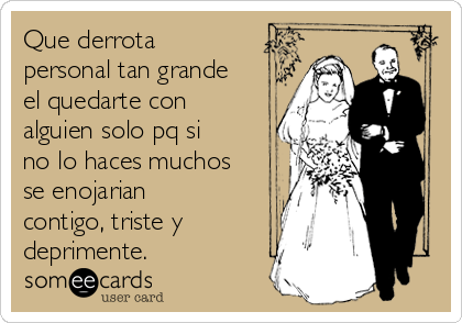 Que derrota
personal tan grande
el quedarte con
alguien solo pq si
no lo haces muchos
se enojarian
contigo, triste y
deprimente.