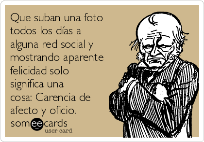 Que suban una foto
todos los días a
alguna red social y
mostrando aparente
felicidad solo
significa una
cosa: Carencia de
afecto y oficio.