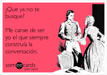 ¿Que ya no te
busque?

Me canse de ser
yo el que siempre
construía la
conversación.