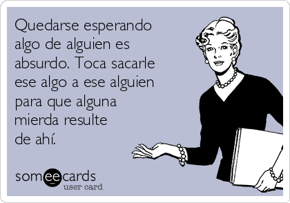 Quedarse esperando
algo de alguien es
absurdo. Toca sacarle
ese algo a ese alguien
para que alguna
mierda resulte
de ahí.