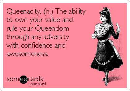 Queenacity. (n.) The ability
to own your value and
rule your Queendom
through any adversity
with confidence and
awesomeness.