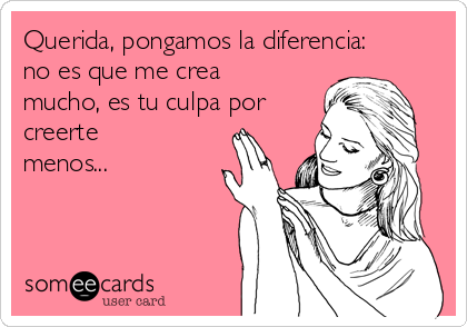 Querida, pongamos la diferencia:
no es que me crea
mucho, es tu culpa por
creerte
menos...