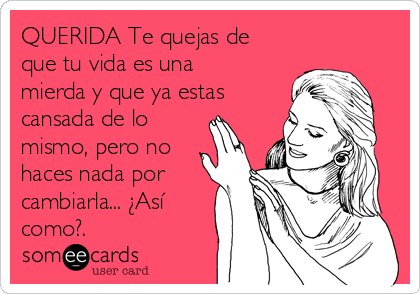 QUERIDA Te quejas de
que tu vida es una
mierda y que ya estas
cansada de lo
mismo, pero no
haces nada por
cambiarla... ¿Así
como?.