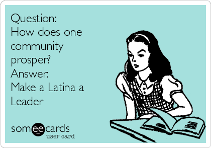 Question:
How does one
community
prosper?
Answer:
Make a Latina a
Leader