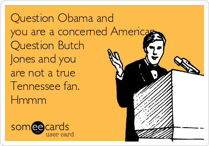 Question Obama and
you are a concerned American.
Question Butch
Jones and you
are not a true
Tennessee fan. 
Hmmm