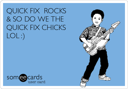 QUICK FIX  ROCKS
& SO DO WE THE
QUICK FIX CHICKS
LOL :) 