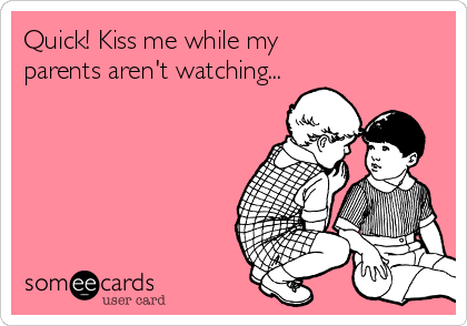 Quick! Kiss me while my
parents aren't watching...